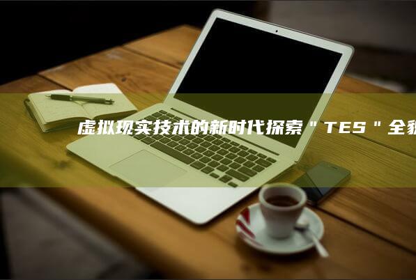 虚拟现实技术的新时代：探索＂TES＂全貌