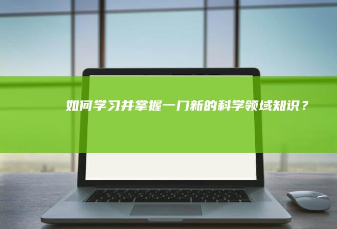 如何学习并掌握一门新的科学领域知识？